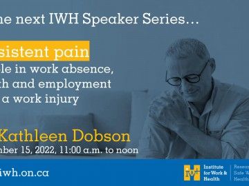 Text reads: At the next IWH Speaker Series presentation... Persistent pain, its role in work absence, health and employment after a work injury Dr. Kathleen Dobson November 15, 2022, 11:00a.m. to noon www.iwh.on.ca Tinted background shows man wincing in pain as he holds his shoulder